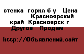 стенка -горка б/у › Цена ­ 15 000 - Красноярский край, Красноярск г. Другое » Продам   